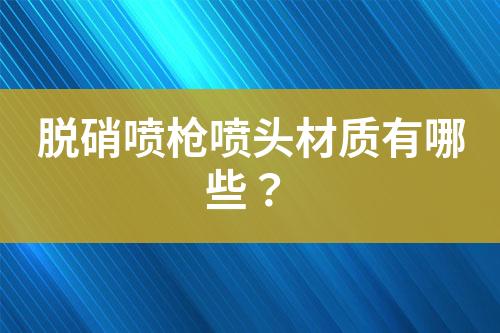 脱硝喷枪喷头材质有哪些？