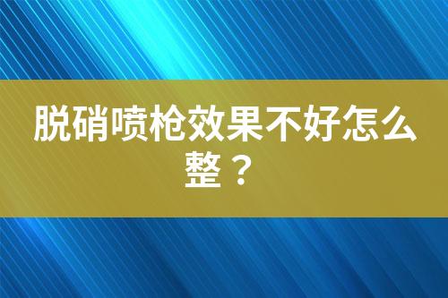 脱硝喷枪效果不好怎么整？