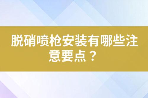 脱硝喷枪安装有哪些注意要点？