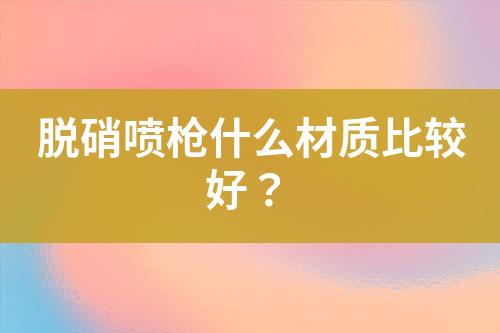 脱硝喷枪什么材质比较好？