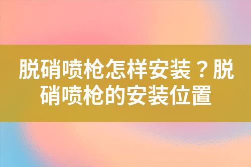 脱硝喷枪怎样安装？脱硝喷枪的安装位置