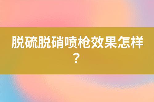 脱硫脱硝喷枪效果怎样？