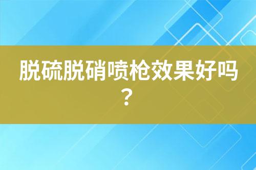 脱硫脱硝喷枪效果好吗？