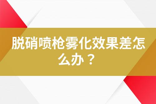 脱硝喷枪雾化效果差怎么办？